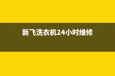 新飞洗衣机24小时服务热线售后维修服务标准(新飞洗衣机24小时维修)