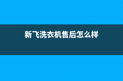 新飞洗衣机全国服务热线电话统一服务中心(新飞洗衣机售后怎么样)