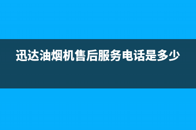 迅达油烟机售后服务电话2023已更新(2023/更新)(迅达油烟机售后服务电话是多少)