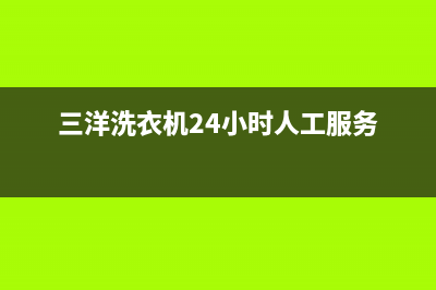 三洋洗衣机24小时人工服务统一售后故障维修服务(三洋洗衣机24小时人工服务)