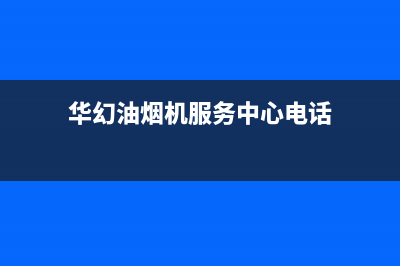 华幻油烟机服务中心2023已更新(2023/更新)(华幻油烟机服务中心电话)