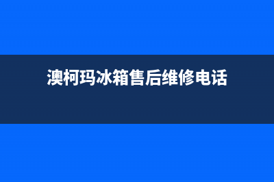 澳柯玛冰箱售后服务电话24小时电话多少(2023更新)(澳柯玛冰箱售后维修电话)