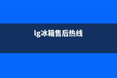 LG冰箱24小时售后服务中心热线电话已更新(今日资讯)(lg冰箱售后热线)