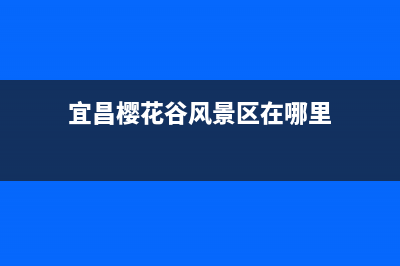 宜昌市樱花集成灶售后维修电话2023已更新(网点/更新)(宜昌樱花谷风景区在哪里)