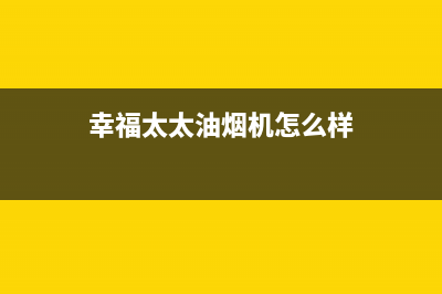 幸福太太油烟机上门服务电话2023已更新(网点/电话)(幸福太太油烟机怎么样)