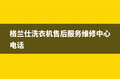 格兰仕洗衣机售后电话售后24小时客服中心(格兰仕洗衣机售后服务维修中心电话)