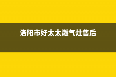 洛阳市好太太燃气灶客服电话2023已更新(400/联保)(洛阳市好太太燃气灶售后)