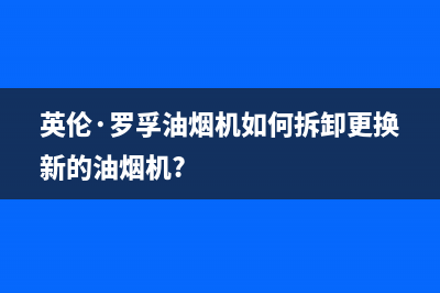 英倫·羅孚油烟机24小时服务热线2023已更新(400/更新)(英伦·罗孚油烟机如何拆卸更换新的油烟机?)