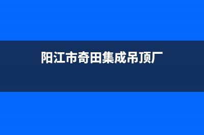 阳江市奇田集成灶全国售后电话已更新(阳江市奇田集成吊顶厂)