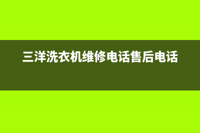 三洋洗衣机维修24小时服务热线售后网点联系电话是(三洋洗衣机维修电话售后电话)