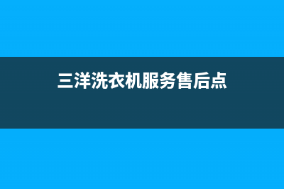 三洋洗衣机服务24小时热线全国统一24小时维修电话(三洋洗衣机服务售后点)