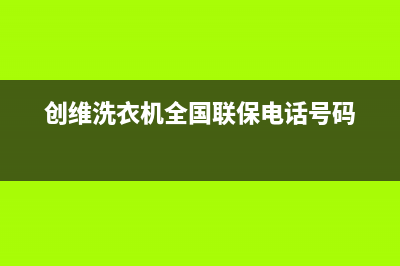 创维洗衣机全国统一服务热线全国统一厂家售后客服(创维洗衣机全国联保电话号码)