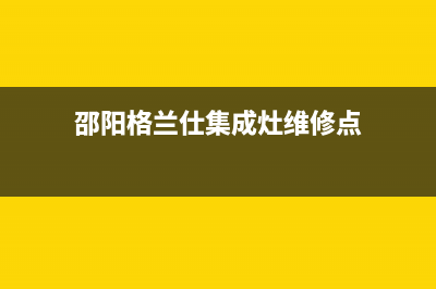 邵阳格兰仕集成灶售后24h维修专线2023已更新(2023更新)(邵阳格兰仕集成灶维修点)