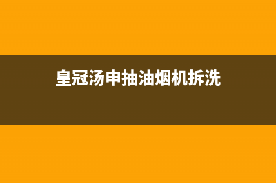 HUANGGUAN油烟机全国服务热线电话2023已更新(今日(皇冠汤申抽油烟机拆洗)