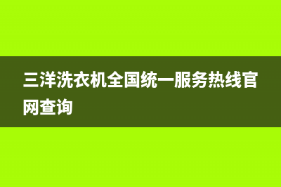 三洋洗衣机全国服务全国统一厂家24小时400人工客服(三洋洗衣机全国统一服务热线官网查询)