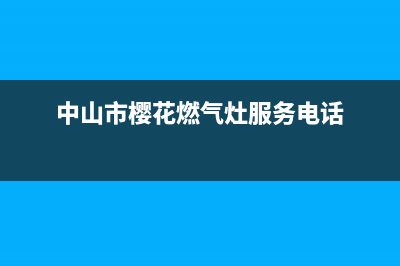 中山市樱花燃气灶售后维修电话号码已更新(中山市樱花燃气灶服务电话)