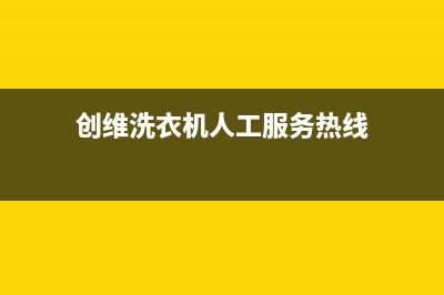 创维洗衣机人工服务热线网点联系电话是多少(创维洗衣机人工服务热线)