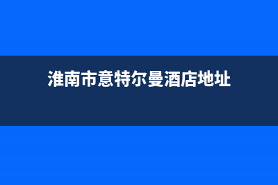 淮南市意特尔曼(ITALTHERM)壁挂炉售后电话(淮南市意特尔曼酒店地址)