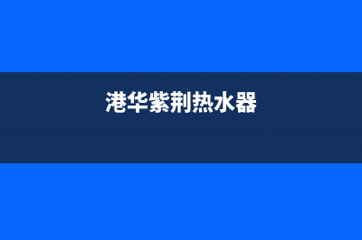 港华紫荆（BAUHINIA）油烟机24小时服务电话2023已更新(400)(港华紫荆热水器)