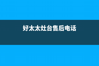 章丘市好太太灶具服务电话多少2023已更新[客服(好太太灶台售后电话)