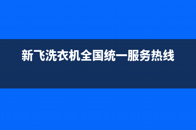 新飞洗衣机全国服务热线售后24小时网点联系方式(新飞洗衣机全国统一服务热线)