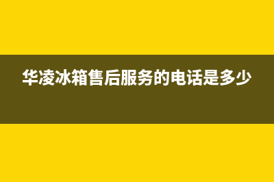 华凌冰箱售后服务中心2023已更新(今日(华凌冰箱售后服务的电话是多少)