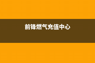 长沙市前锋燃气灶服务24小时热线2023已更新（今日/资讯）(前锋燃气充值中心)