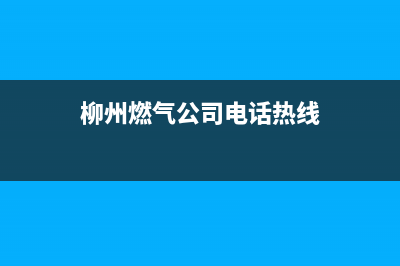 柳州市现代燃气灶全国统一服务热线已更新(柳州燃气公司电话热线)