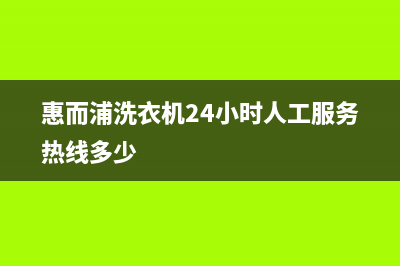 惠而浦洗衣机24小时服务热线全国统一客服咨询热线(惠而浦洗衣机24小时人工服务热线多少)