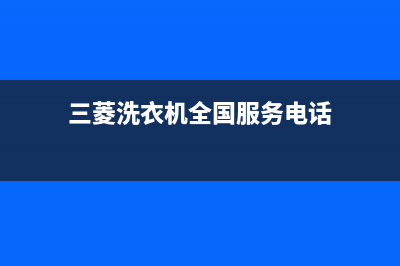 三菱洗衣机全国统一服务热线全国统一厂家(2022)400客服电话(三菱洗衣机全国服务电话)