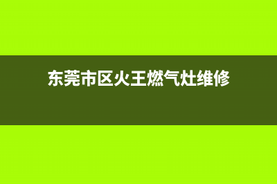 东莞市区火王燃气灶全国售后电话2023已更新（今日/资讯）(东莞市区火王燃气灶维修)