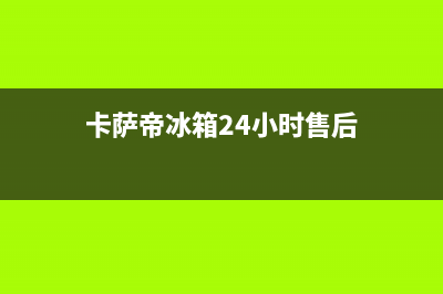 卡萨帝冰箱24小时服务热线已更新(厂家热线)(卡萨帝冰箱24小时售后)