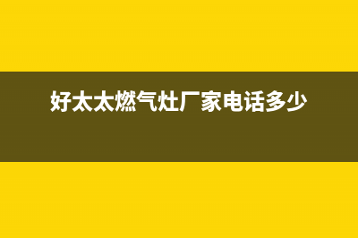 阳江市好太太燃气灶服务24小时热线2023已更新(厂家400)(好太太燃气灶厂家电话多少)