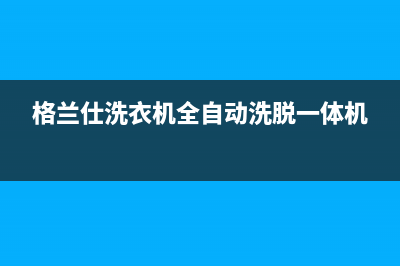 格兰仕洗衣机全国统一服务热线售后24小时人工电话(格兰仕洗衣机全自动洗脱一体机)