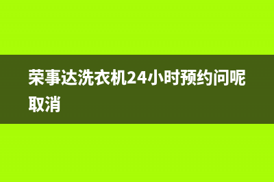 荣事达洗衣机24小时人工服务全国统一服务中心(荣事达洗衣机24小时预约问呢取消)