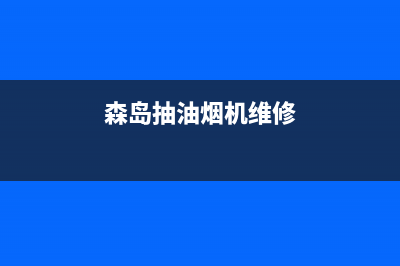 炑森油烟机服务中心2023已更新(今日(森岛抽油烟机维修)