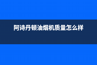 阿诗丹顿（USATON）油烟机24小时服务电话2023已更新（今日/资讯）(阿诗丹顿油烟机质量怎么样)