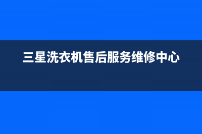 三星洗衣机售后电话 客服电话售后24小时400服务中心(三星洗衣机售后服务维修中心)