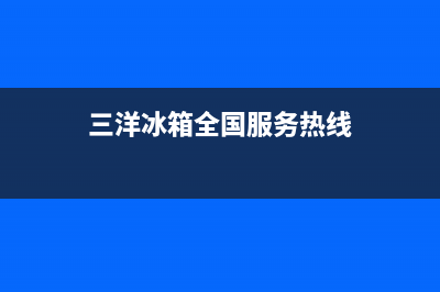 三洋冰箱全国服务电话号码2023已更新(400更新)(三洋冰箱全国服务热线)