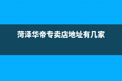 菏泽华帝(VATTI)壁挂炉售后服务维修电话(菏泽华帝专卖店地址有几家)