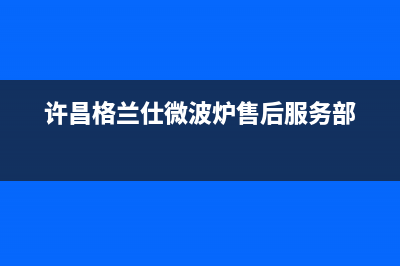 许昌市区格兰仕燃气灶维修上门电话2023已更新(厂家/更新)(许昌格兰仕微波炉售后服务部)