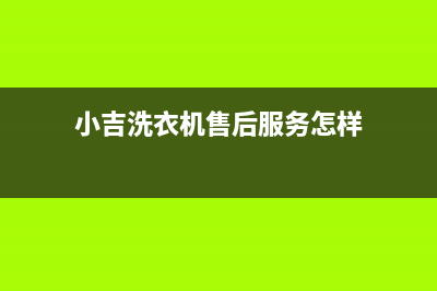 小吉洗衣机售后 维修网点客服热线(小吉洗衣机售后服务怎样)