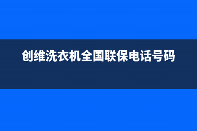 创维洗衣机全国统一服务热线售后24小时电话(创维洗衣机全国联保电话号码)