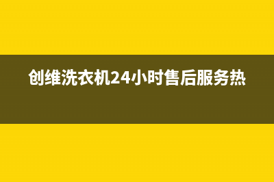 创维洗衣机24小时人工服务电话全国统一客服咨询热线(创维洗衣机24小时售后服务热线)