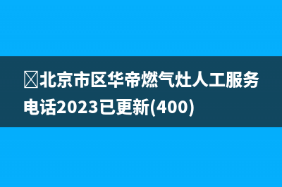 ﻿北京市区华帝燃气灶人工服务电话2023已更新(400)