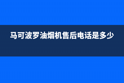 马可波罗油烟机服务热线电话24小时2023已更新[客服(马可波罗油烟机售后电话是多少)