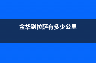 金华至萨(ZHISA)壁挂炉维修24h在线客服报修(金华到拉萨有多少公里)