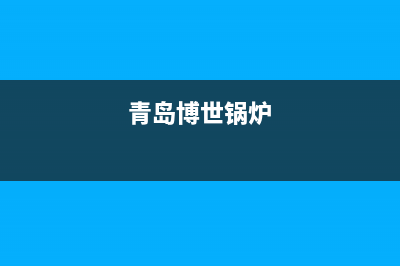 青岛市博世燃气灶服务电话多少2023已更新（今日/资讯）(青岛博世锅炉)