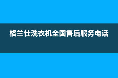 格兰仕洗衣机全国服务热线售后客服电话(格兰仕洗衣机全国售后服务电话)