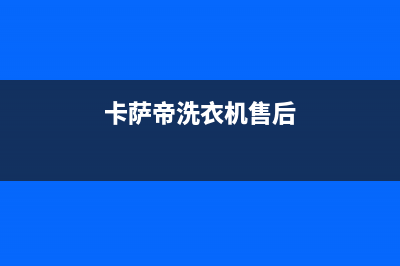 卡萨帝洗衣机售后服务电话号码统一售后客服热线电话(卡萨帝洗衣机售后)